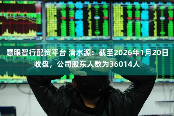 慧眼智行配资平台 清水源：截至2026年1月20日收盘，公司股东人数为36014人
