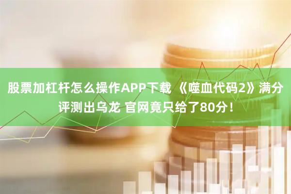 股票加杠杆怎么操作APP下载 《噬血代码2》满分评测出乌龙 官网竟只给了80分！