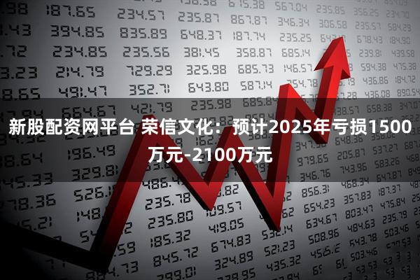 新股配资网平台 荣信文化：预计2025年亏损1500万元-2100万元