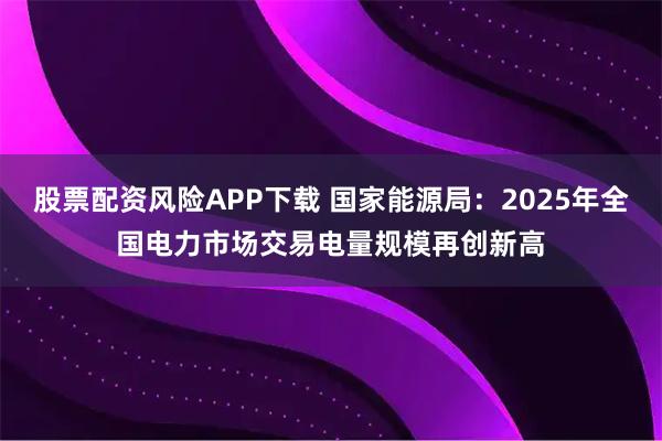 股票配资风险APP下载 国家能源局：2025年全国电力市场交易电量规模再创新高