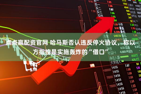 点点赢配资官网 哈马斯否认违反停火协议，称以方指控是实施轰炸的“借口”