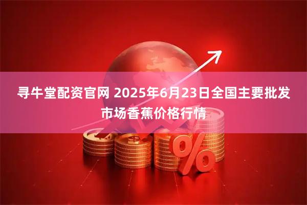 寻牛堂配资官网 2025年6月23日全国主要批发市场香蕉价格行情