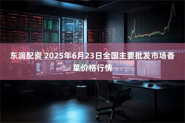 东润配资 2025年6月23日全国主要批发市场香菜价格行情