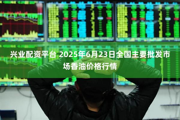 兴业配资平台 2025年6月23日全国主要批发市场香油价格行情