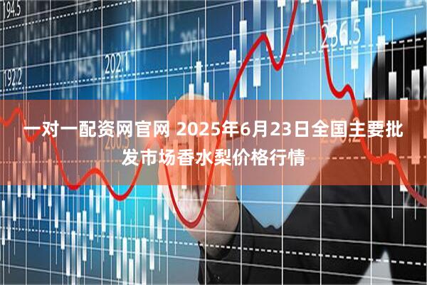 一对一配资网官网 2025年6月23日全国主要批发市场香水梨价格行情