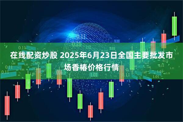 在线配资炒股 2025年6月23日全国主要批发市场香椿价格行情
