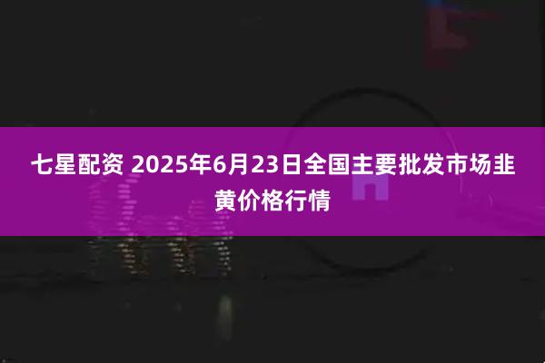 七星配资 2025年6月23日全国主要批发市场韭黄价格行情