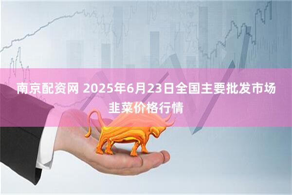 南京配资网 2025年6月23日全国主要批发市场韭菜价格行情