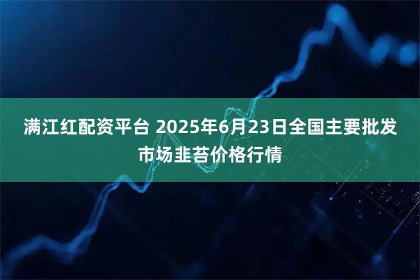 满江红配资平台 2025年6月23日全国主要批发市场韭苔价格行情