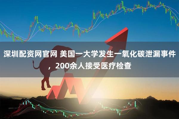 深圳配资网官网 美国一大学发生一氧化碳泄漏事件，200余人接受医疗检查