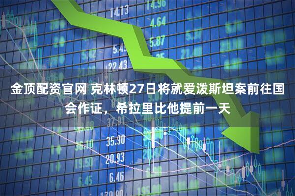 金顶配资官网 克林顿27日将就爱泼斯坦案前往国会作证，希拉里比他提前一天