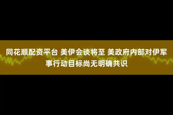 同花顺配资平台 美伊会谈将至 美政府内部对伊军事行动目标尚无明确共识