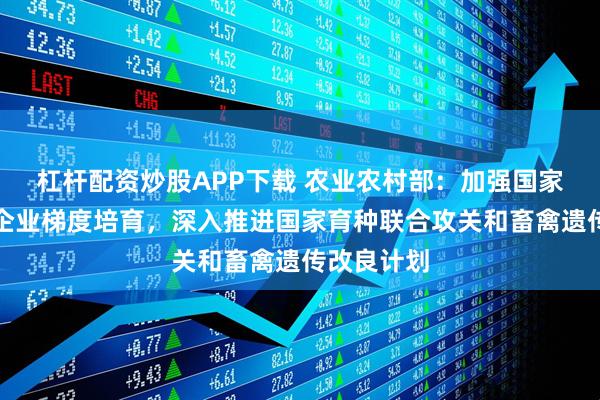 杠杆配资炒股APP下载 农业农村部：加强国家种业阵型企业梯度培育，深入推进国家育种联合攻关和畜禽遗传改良计划