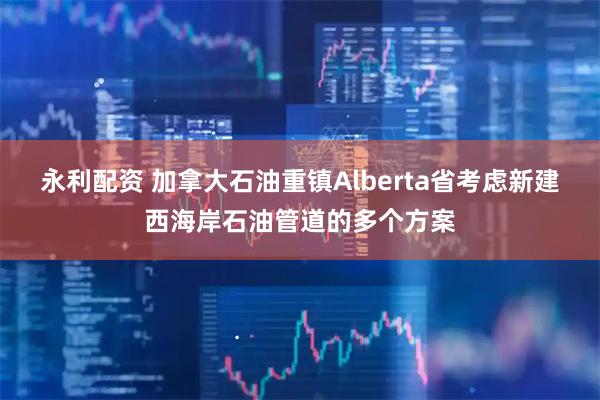 永利配资 加拿大石油重镇Alberta省考虑新建西海岸石油管道的多个方案