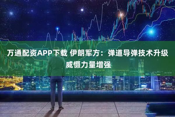 万通配资APP下载 伊朗军方：弹道导弹技术升级 威慑力量增强