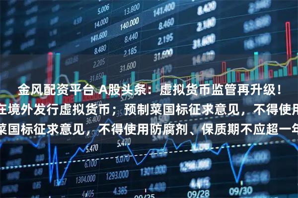 金风配资平台 A股头条：虚拟货币监管再升级！未经同意境内主体不得在境外发行虚拟货币；预制菜国标征求意见，不得使用防腐剂、保质期不应超一年