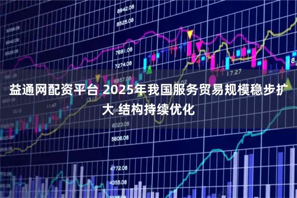益通网配资平台 2025年我国服务贸易规模稳步扩大 结构持续优化