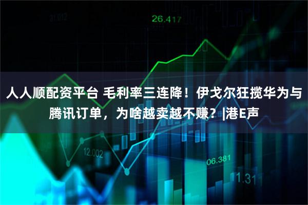 人人顺配资平台 毛利率三连降！伊戈尔狂揽华为与腾讯订单，为啥越卖越不赚？|港E声