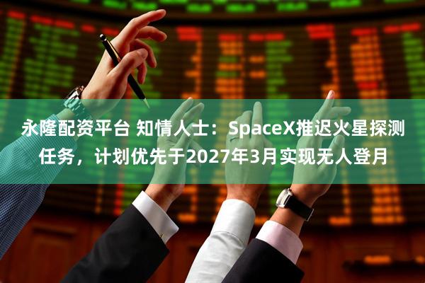 永隆配资平台 知情人士：SpaceX推迟火星探测任务，计划优先于2027年3月实现无人登月