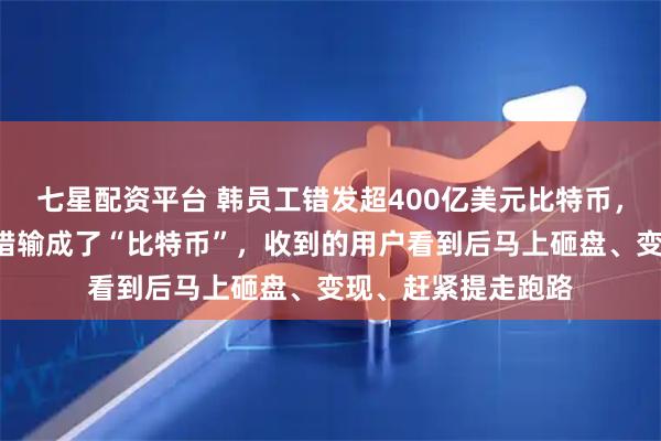 七星配资平台 韩员工错发超400亿美元比特币，录入时把“韩元”错输成了“比特币”，收到的用户看到后马上砸盘、变现、赶紧提走跑路