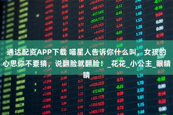 通达配资APP下载 喵星人告诉你什么叫，女孩的心思你不要猜，说翻脸就翻脸！_花花_小公主_眼睛