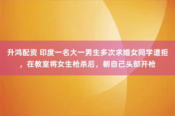 升鸿配资 印度一名大一男生多次求婚女同学遭拒，在教室将女生枪杀后，朝自己头部开枪