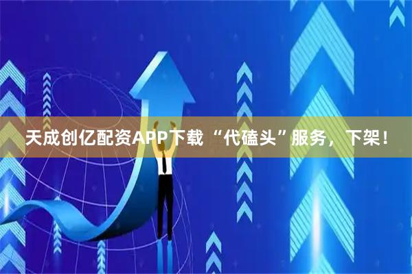 天成创亿配资APP下载 “代磕头”服务，下架！