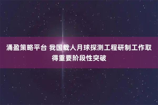 涌盈策略平台 我国载人月球探测工程研制工作取得重要阶段性突破