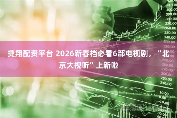 捷翔配资平台 2026新春档必看6部电视剧，“北京大视听”上新啦