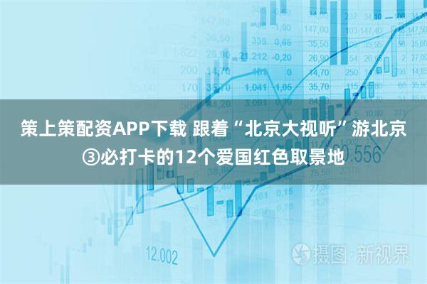 策上策配资APP下载 跟着“北京大视听”游北京③必打卡的12个爱国红色取景地