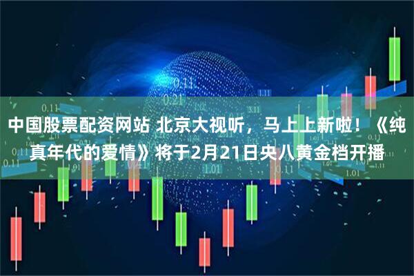 中国股票配资网站 北京大视听，马上上新啦！《纯真年代的爱情》将于2月21日央八黄金档开播