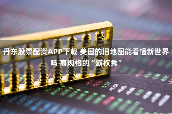 丹东股票配资APP下载 美国的旧地图能看懂新世界吗 高规格的“霸权秀”