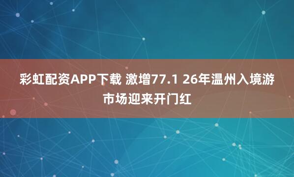 彩虹配资APP下载 激增77.1 26年温州入境游市场迎来开门红