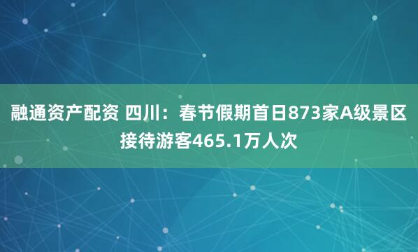 融通资产配资 四川：春节假期首日873家A级景区接待游客465.1万人次