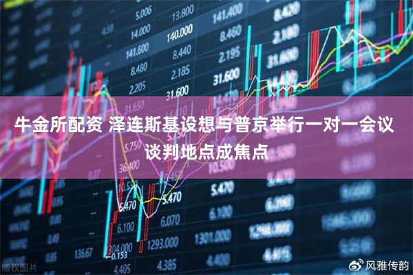 牛金所配资 泽连斯基设想与普京举行一对一会议 谈判地点成焦点