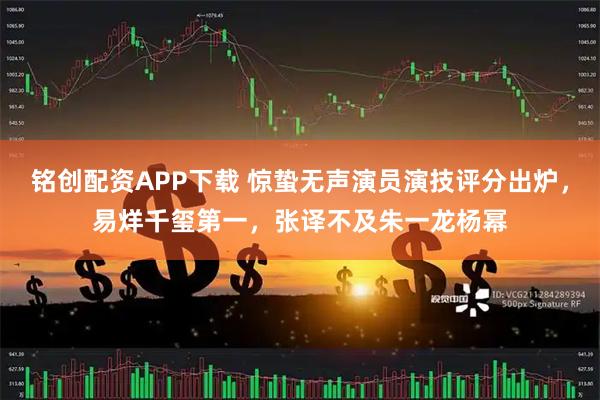 铭创配资APP下载 惊蛰无声演员演技评分出炉，易烊千玺第一，张译不及朱一龙杨幂