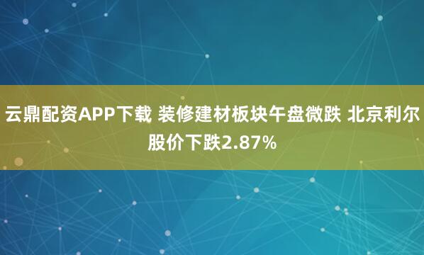 云鼎配资APP下载 装修建材板块午盘微跌 北京利尔股价下跌2.87%