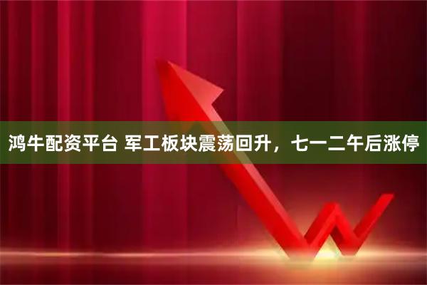 鸿牛配资平台 军工板块震荡回升，七一二午后涨停