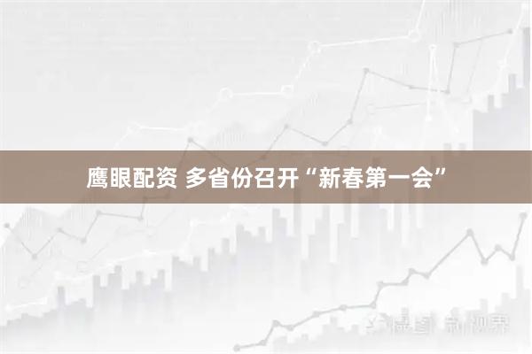 鹰眼配资 多省份召开“新春第一会”