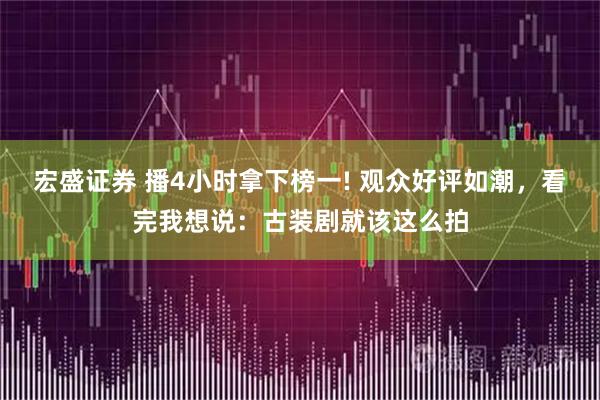 宏盛证券 播4小时拿下榜一! 观众好评如潮，看完我想说：古装剧就该这么拍