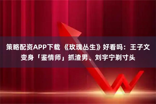 策略配资APP下载 《玫瑰丛生》好看吗：王子文变身「鉴情师」抓渣男、刘宇宁剃寸头