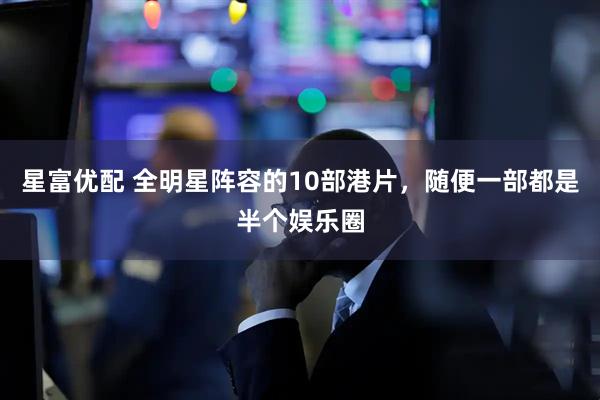 星富优配 全明星阵容的10部港片，随便一部都是半个娱乐圈