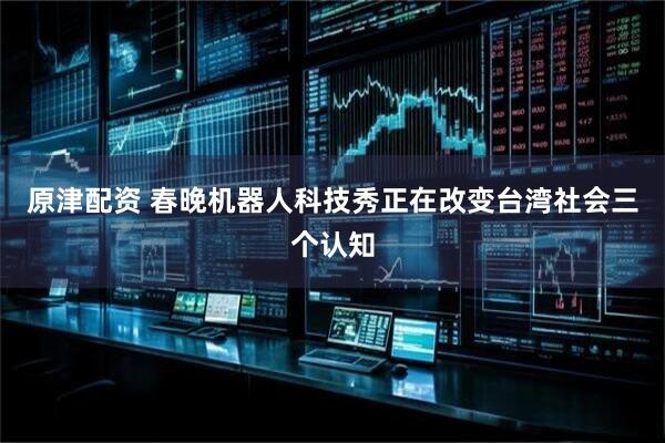 原津配资 春晚机器人科技秀正在改变台湾社会三个认知