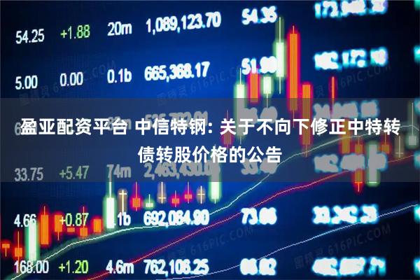 盈亚配资平台 中信特钢: 关于不向下修正中特转债转股价格的公告
