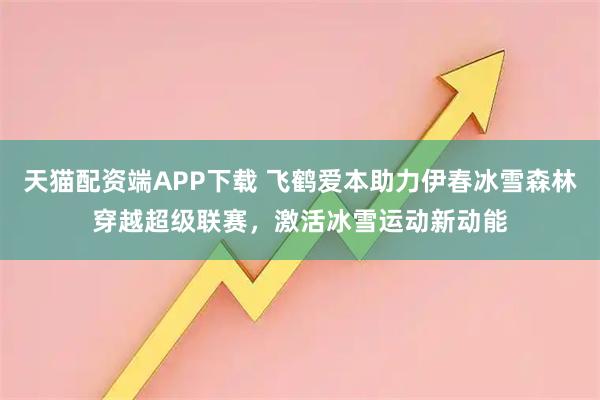 天猫配资端APP下载 飞鹤爱本助力伊春冰雪森林穿越超级联赛，激活冰雪运动新动能